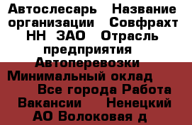 Автослесарь › Название организации ­ Совфрахт-НН, ЗАО › Отрасль предприятия ­ Автоперевозки › Минимальный оклад ­ 20 000 - Все города Работа » Вакансии   . Ненецкий АО,Волоковая д.